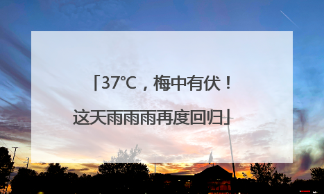 37℃，梅中有伏！这天雨雨雨再度回归