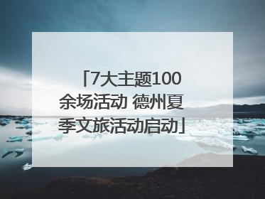 7大主题100余场活动 德州夏季文旅活动启动