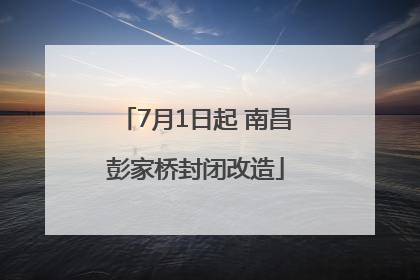 7月1日起 南昌彭家桥封闭改造