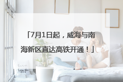 7月1日起，威海与南海新区直达高铁开通！