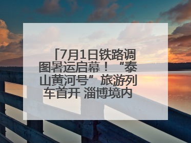 7月1日铁路调图暑运启幕！“泰山黄河号”旅游列车首开 淄博境内停三站