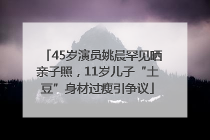 45岁演员姚晨罕见晒亲子照，11岁儿子“土豆”身材过瘦引争议