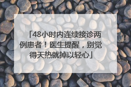 48小时内连续接诊两例患者！医生提醒，别觉得天热就掉以轻心