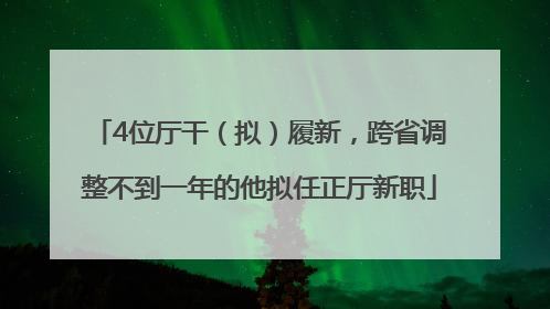 4位厅干（拟）履新，跨省调整不到一年的他拟任正厅新职