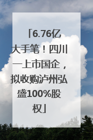 6.76亿大手笔！四川一上市国企，拟收购泸州弘盛100%股权
