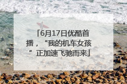 6月17日优酷首播，“我的机车女孩”正加速飞驰而来