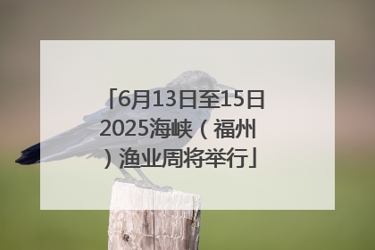 6月13日至15日 2025海峡（福州）渔业周将举行