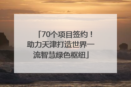 70个项目签约！助力天津打造世界一流智慧绿色枢纽