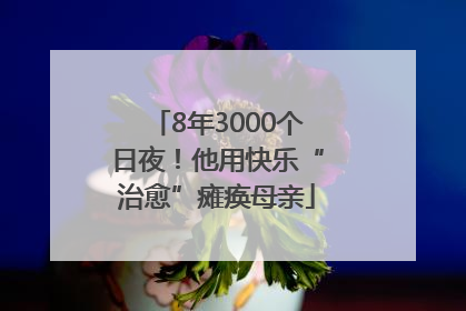 8年3000个日夜！他用快乐“治愈”瘫痪母亲