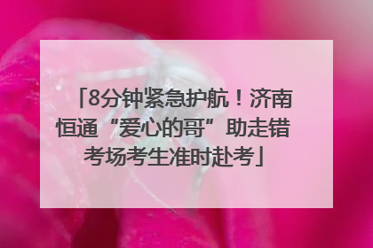 8分钟紧急护航！济南恒通“爱心的哥”助走错考场考生准时赴考