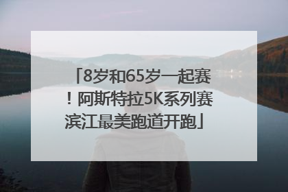 8岁和65岁一起赛！阿斯特拉5K系列赛滨江最美跑道开跑
