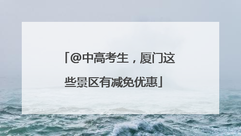 @中高考生，厦门这些景区有减免优惠