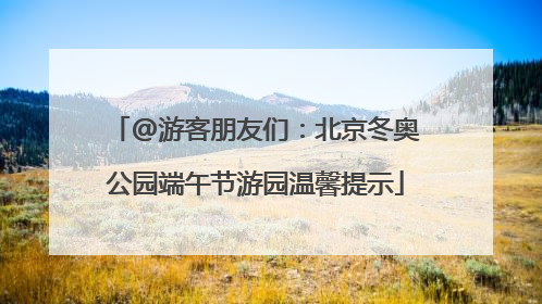 @游客朋友们：北京冬奥公园端午节游园温馨提示