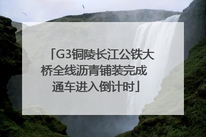 G3铜陵长江公铁大桥全线沥青铺装完成 通车进入倒计时