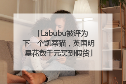 Labubu被评为下一个凯蒂猫，英国明星花数千元买到假货