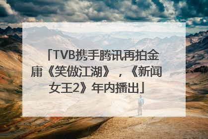 TVB携手腾讯再拍金庸《笑傲江湖》，《新闻女王2》年内播出