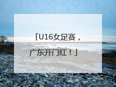 U16女足赛，广东开门红！
