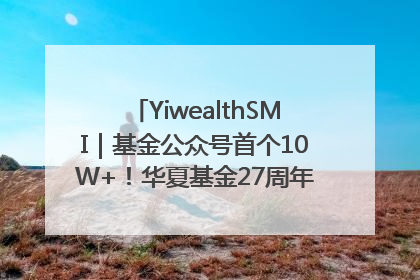 YiwealthSMI｜基金公众号首个10W+！华夏基金27周年讲述四代人的财富故事